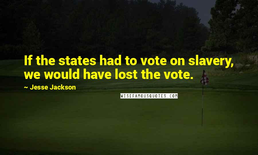 Jesse Jackson Quotes: If the states had to vote on slavery, we would have lost the vote.