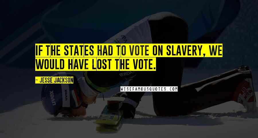 Jesse Jackson Quotes: If the states had to vote on slavery, we would have lost the vote.