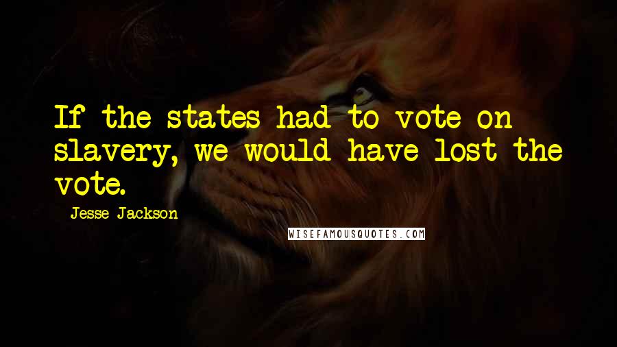 Jesse Jackson Quotes: If the states had to vote on slavery, we would have lost the vote.