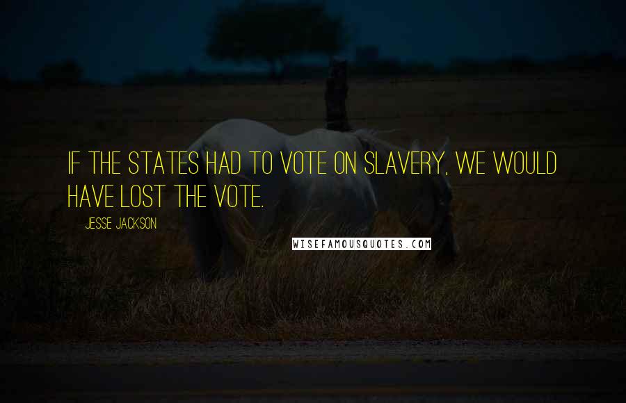 Jesse Jackson Quotes: If the states had to vote on slavery, we would have lost the vote.