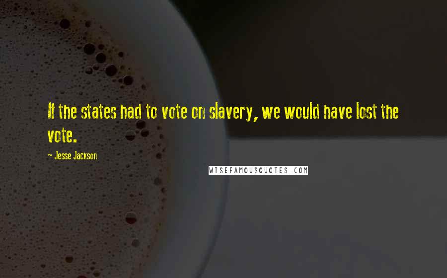 Jesse Jackson Quotes: If the states had to vote on slavery, we would have lost the vote.