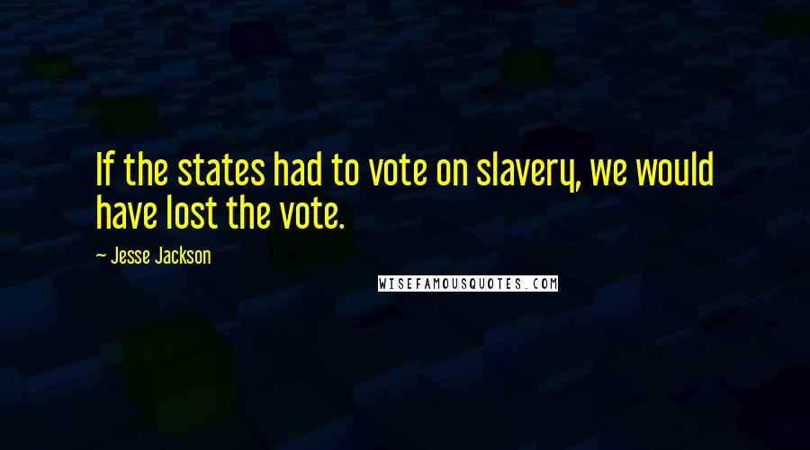 Jesse Jackson Quotes: If the states had to vote on slavery, we would have lost the vote.