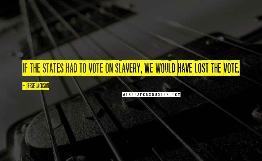 Jesse Jackson Quotes: If the states had to vote on slavery, we would have lost the vote.