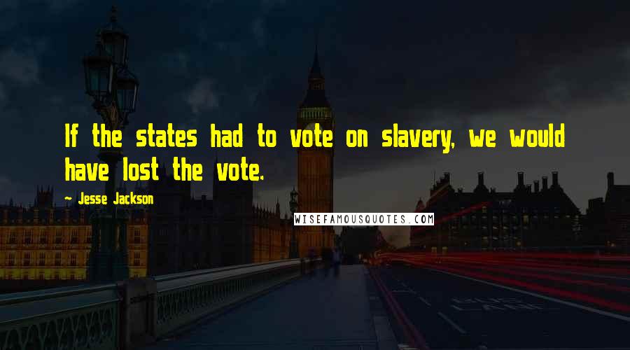 Jesse Jackson Quotes: If the states had to vote on slavery, we would have lost the vote.