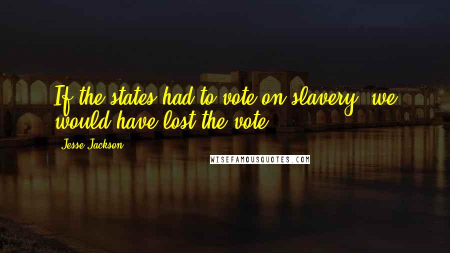 Jesse Jackson Quotes: If the states had to vote on slavery, we would have lost the vote.