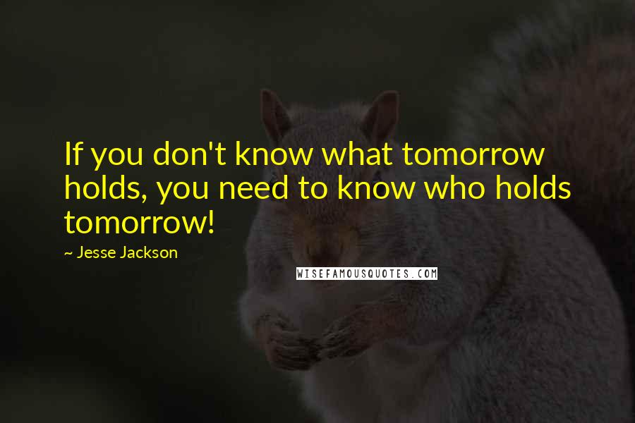 Jesse Jackson Quotes: If you don't know what tomorrow holds, you need to know who holds tomorrow!