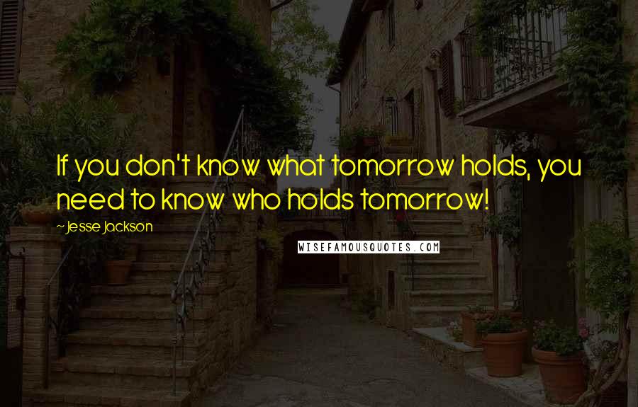 Jesse Jackson Quotes: If you don't know what tomorrow holds, you need to know who holds tomorrow!