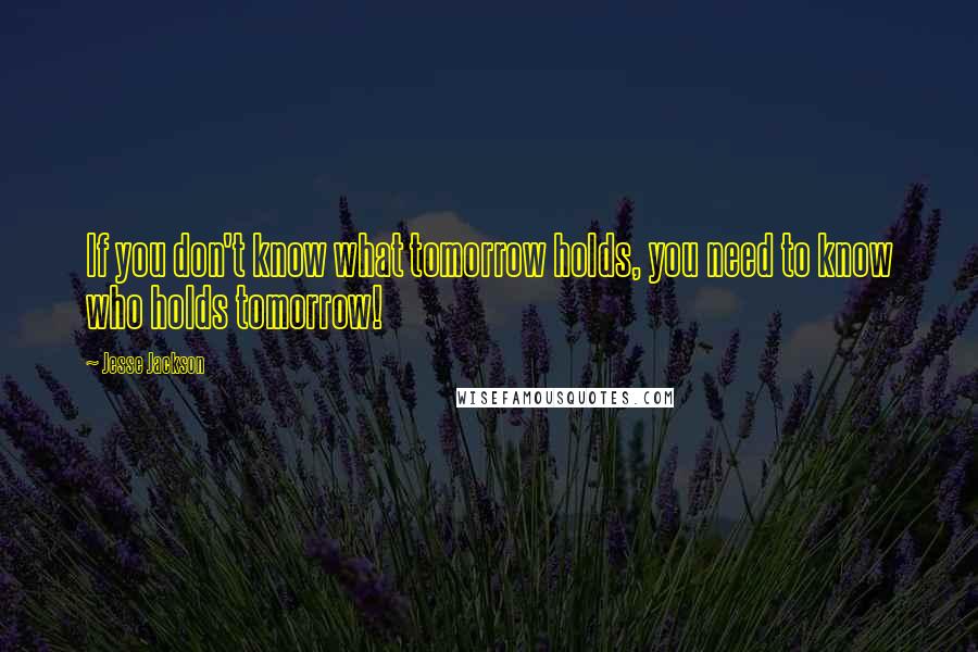 Jesse Jackson Quotes: If you don't know what tomorrow holds, you need to know who holds tomorrow!