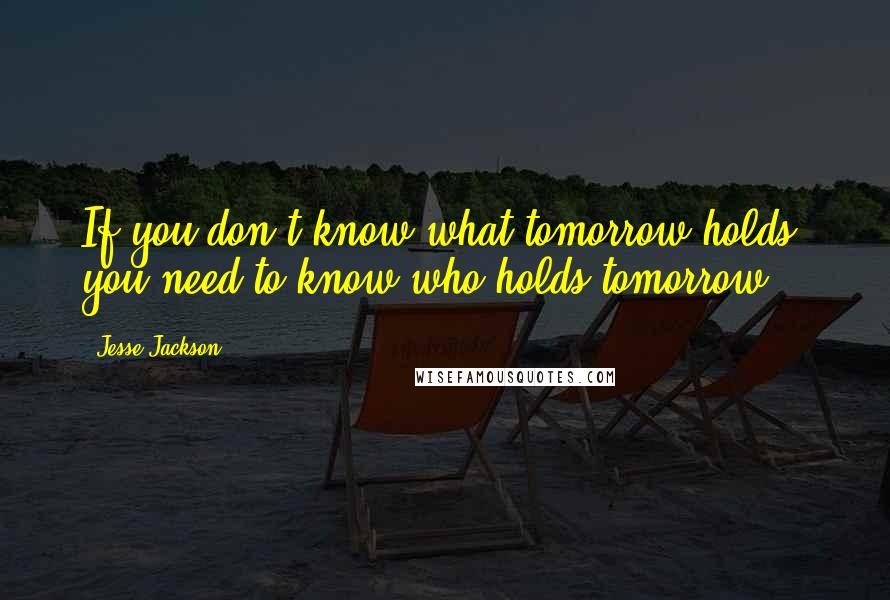 Jesse Jackson Quotes: If you don't know what tomorrow holds, you need to know who holds tomorrow!