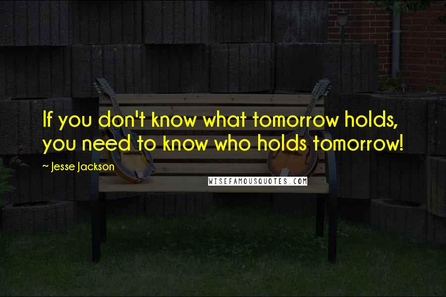 Jesse Jackson Quotes: If you don't know what tomorrow holds, you need to know who holds tomorrow!