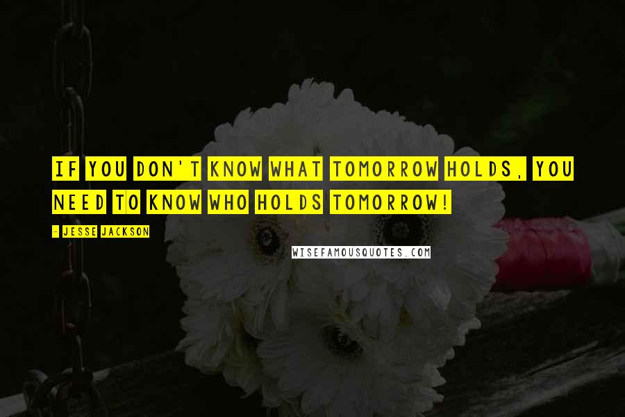 Jesse Jackson Quotes: If you don't know what tomorrow holds, you need to know who holds tomorrow!