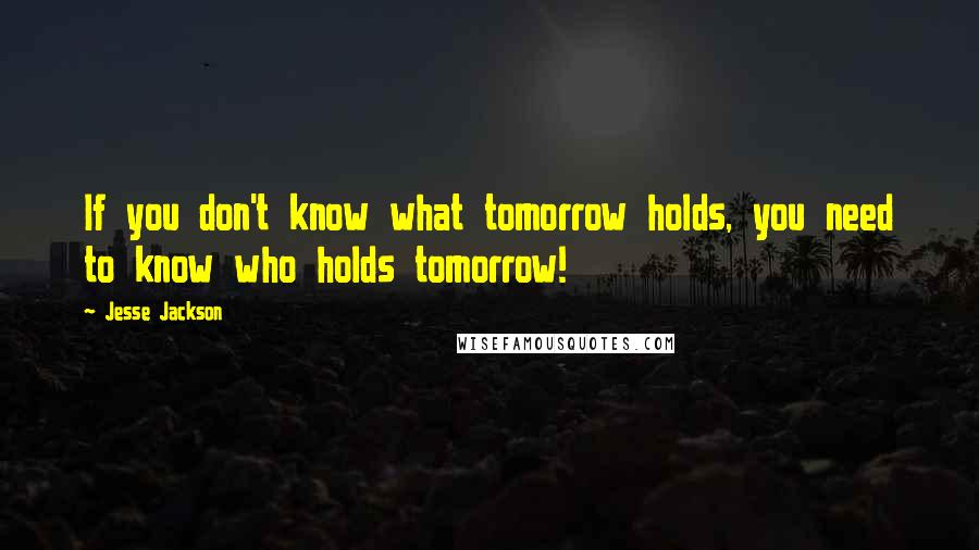 Jesse Jackson Quotes: If you don't know what tomorrow holds, you need to know who holds tomorrow!