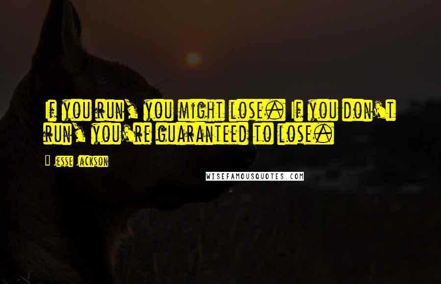 Jesse Jackson Quotes: If you run, you might lose. If you don't run, you're guaranteed to lose.