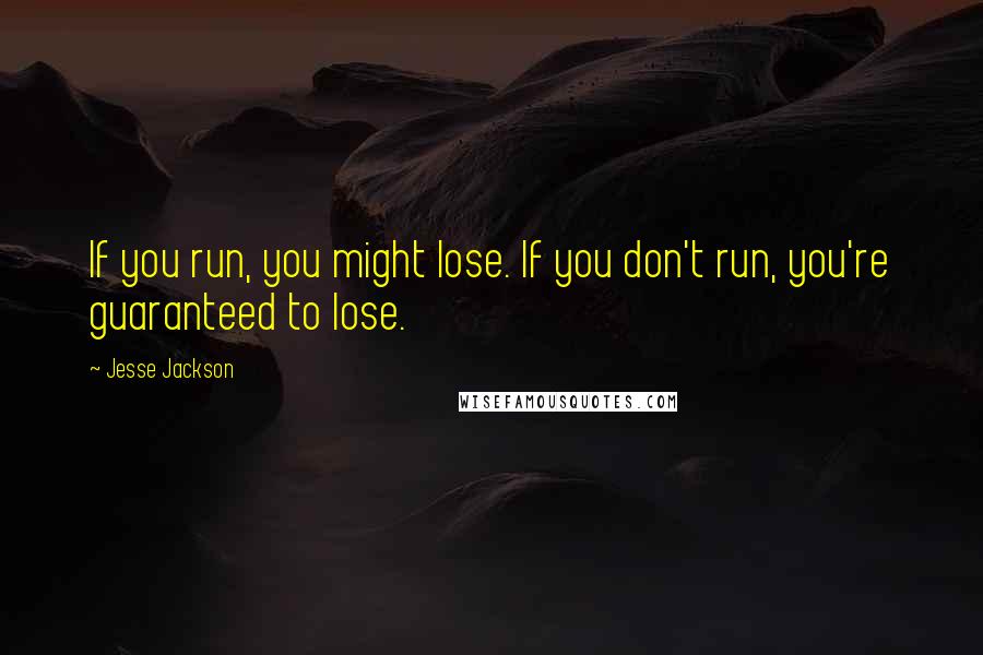 Jesse Jackson Quotes: If you run, you might lose. If you don't run, you're guaranteed to lose.