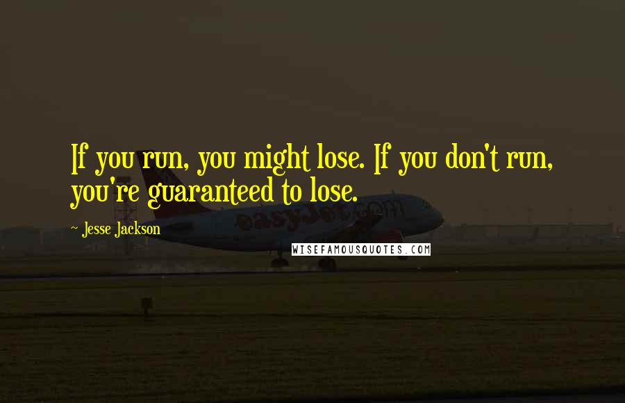 Jesse Jackson Quotes: If you run, you might lose. If you don't run, you're guaranteed to lose.