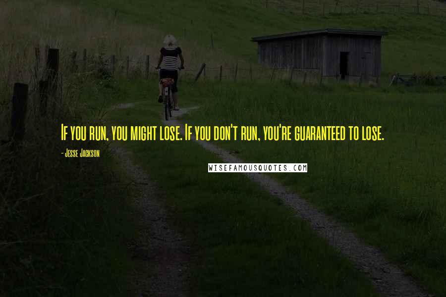 Jesse Jackson Quotes: If you run, you might lose. If you don't run, you're guaranteed to lose.