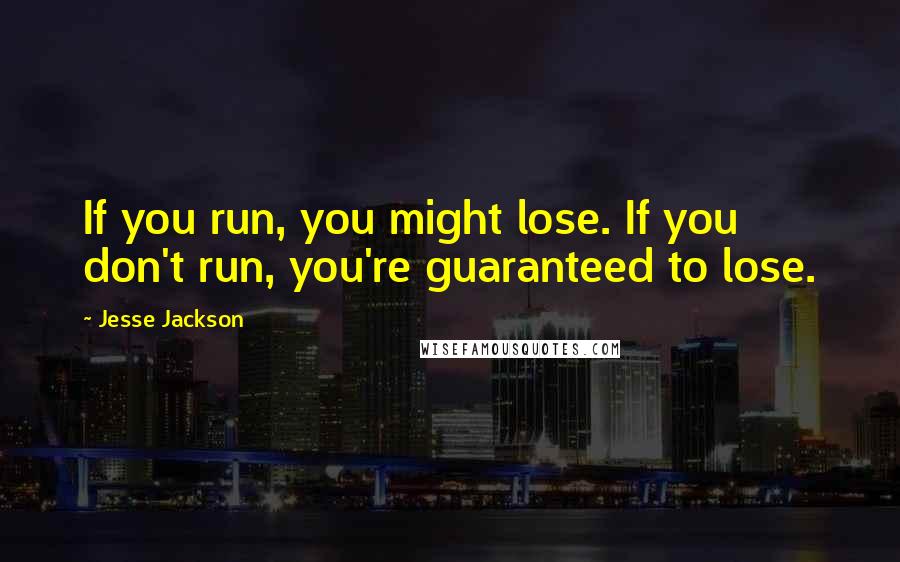 Jesse Jackson Quotes: If you run, you might lose. If you don't run, you're guaranteed to lose.