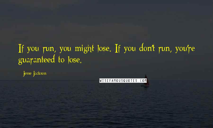 Jesse Jackson Quotes: If you run, you might lose. If you don't run, you're guaranteed to lose.