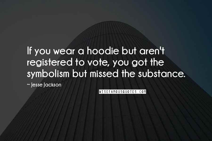 Jesse Jackson Quotes: If you wear a hoodie but aren't registered to vote, you got the symbolism but missed the substance.