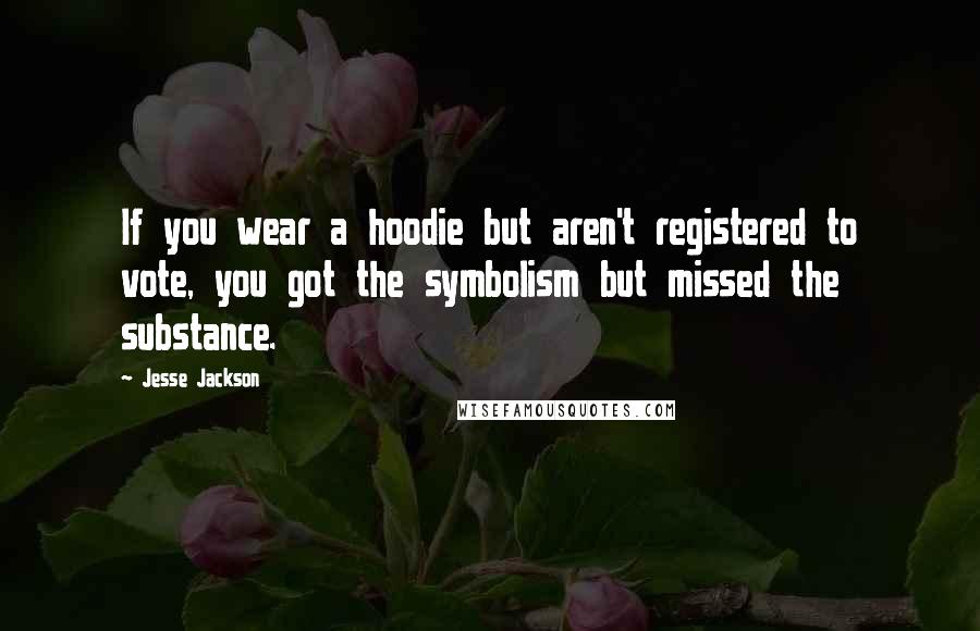 Jesse Jackson Quotes: If you wear a hoodie but aren't registered to vote, you got the symbolism but missed the substance.