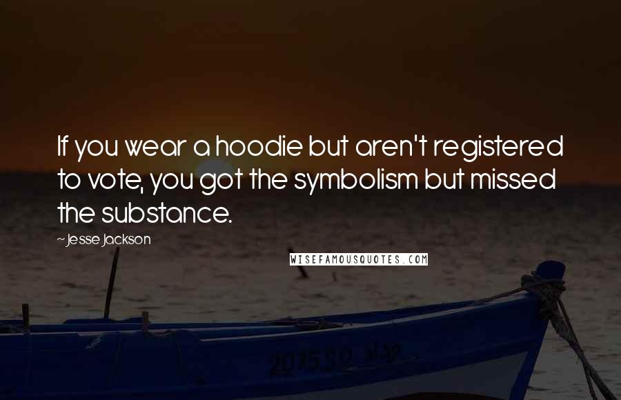 Jesse Jackson Quotes: If you wear a hoodie but aren't registered to vote, you got the symbolism but missed the substance.