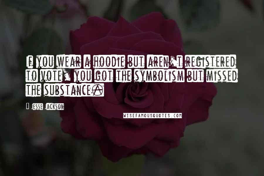 Jesse Jackson Quotes: If you wear a hoodie but aren't registered to vote, you got the symbolism but missed the substance.