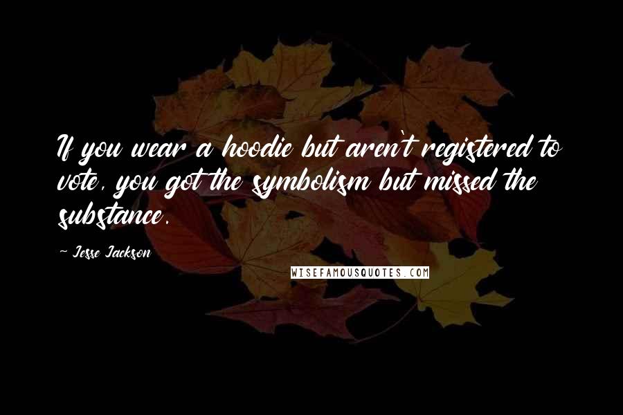 Jesse Jackson Quotes: If you wear a hoodie but aren't registered to vote, you got the symbolism but missed the substance.