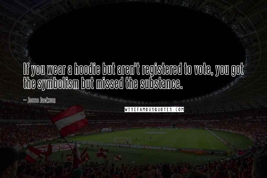 Jesse Jackson Quotes: If you wear a hoodie but aren't registered to vote, you got the symbolism but missed the substance.