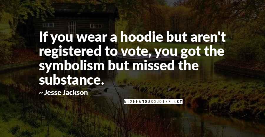 Jesse Jackson Quotes: If you wear a hoodie but aren't registered to vote, you got the symbolism but missed the substance.