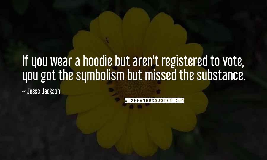 Jesse Jackson Quotes: If you wear a hoodie but aren't registered to vote, you got the symbolism but missed the substance.