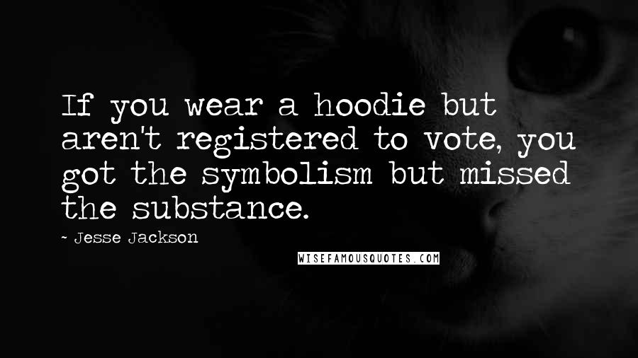 Jesse Jackson Quotes: If you wear a hoodie but aren't registered to vote, you got the symbolism but missed the substance.