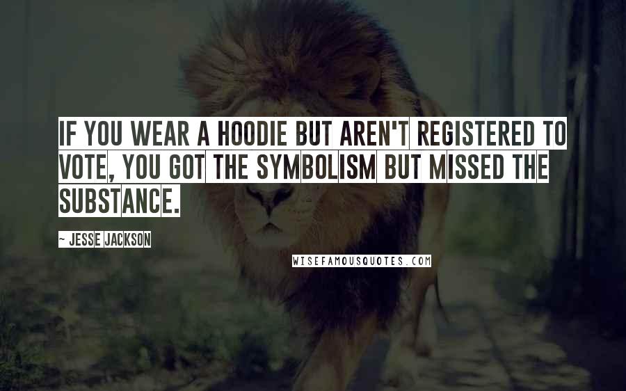 Jesse Jackson Quotes: If you wear a hoodie but aren't registered to vote, you got the symbolism but missed the substance.