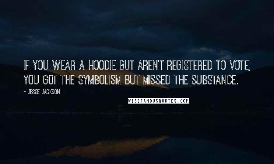 Jesse Jackson Quotes: If you wear a hoodie but aren't registered to vote, you got the symbolism but missed the substance.