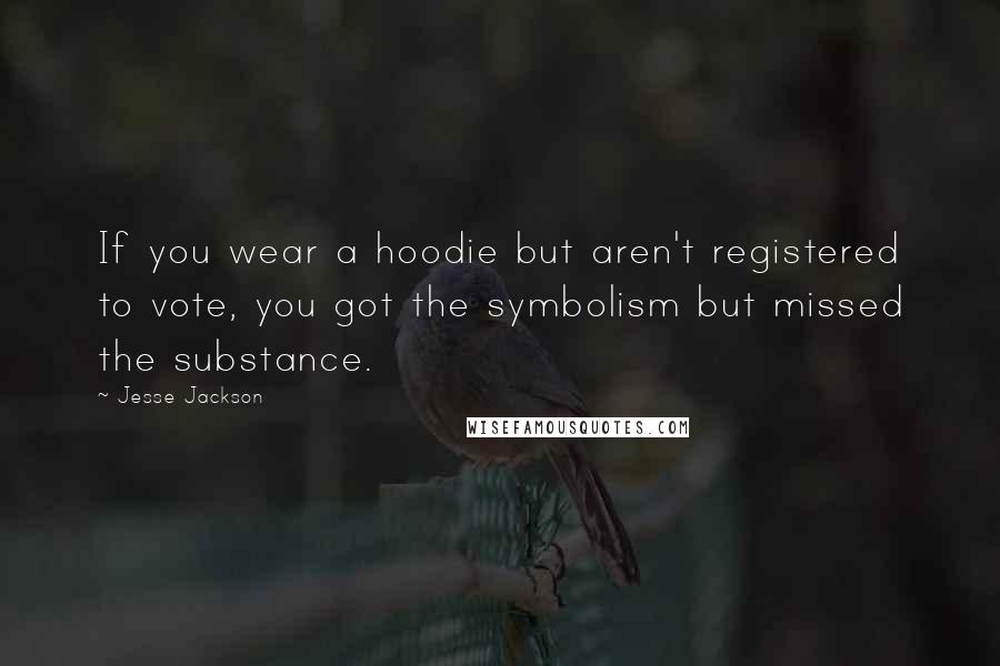 Jesse Jackson Quotes: If you wear a hoodie but aren't registered to vote, you got the symbolism but missed the substance.