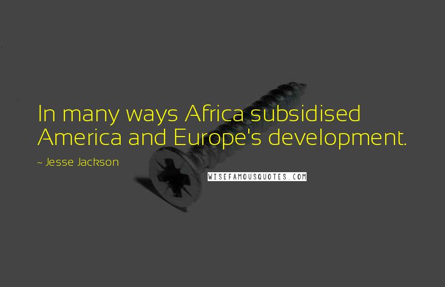 Jesse Jackson Quotes: In many ways Africa subsidised America and Europe's development.