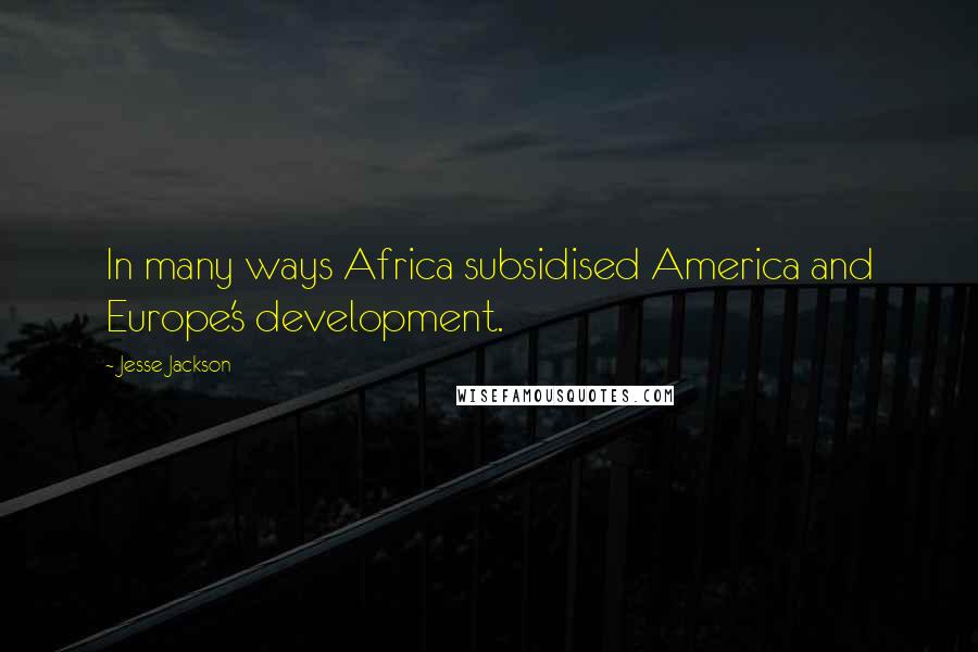 Jesse Jackson Quotes: In many ways Africa subsidised America and Europe's development.