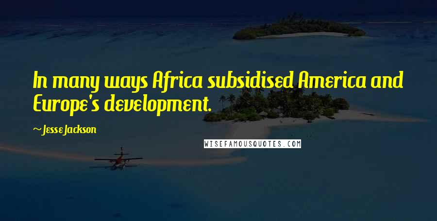 Jesse Jackson Quotes: In many ways Africa subsidised America and Europe's development.