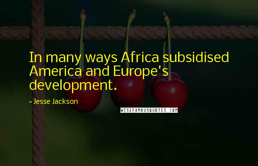 Jesse Jackson Quotes: In many ways Africa subsidised America and Europe's development.