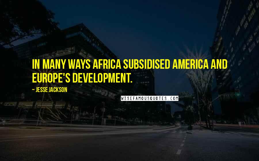 Jesse Jackson Quotes: In many ways Africa subsidised America and Europe's development.