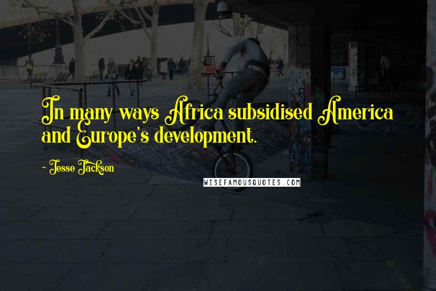 Jesse Jackson Quotes: In many ways Africa subsidised America and Europe's development.