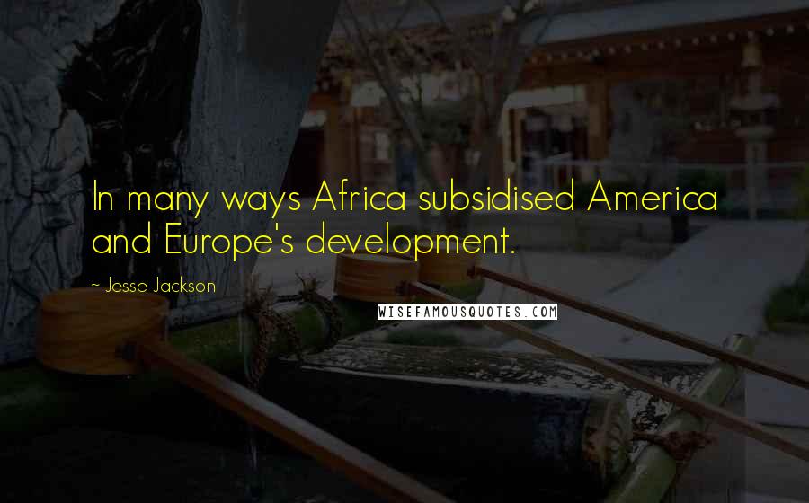 Jesse Jackson Quotes: In many ways Africa subsidised America and Europe's development.