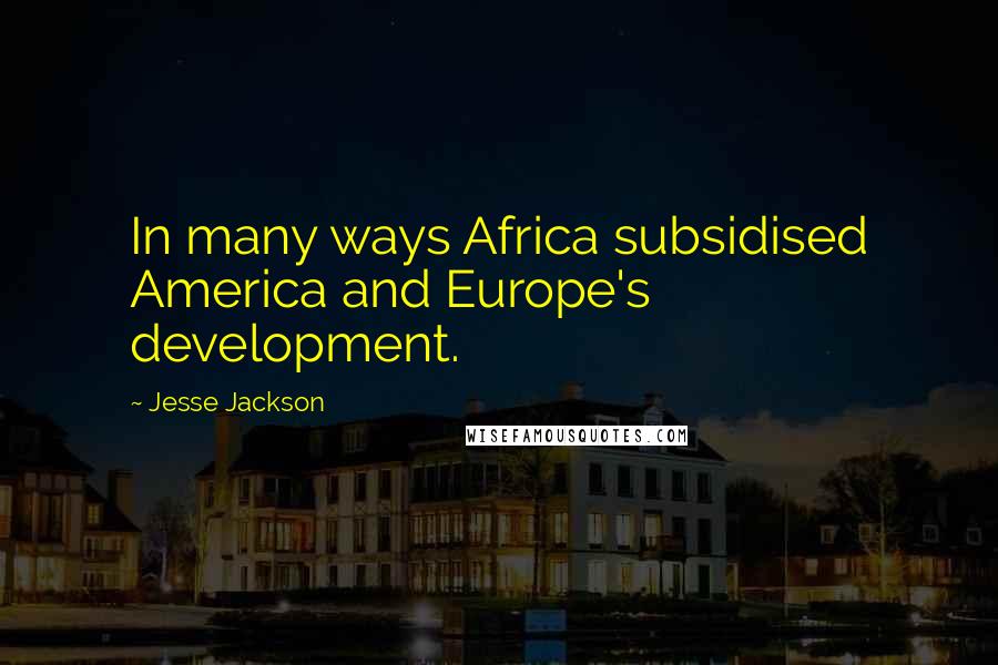 Jesse Jackson Quotes: In many ways Africa subsidised America and Europe's development.