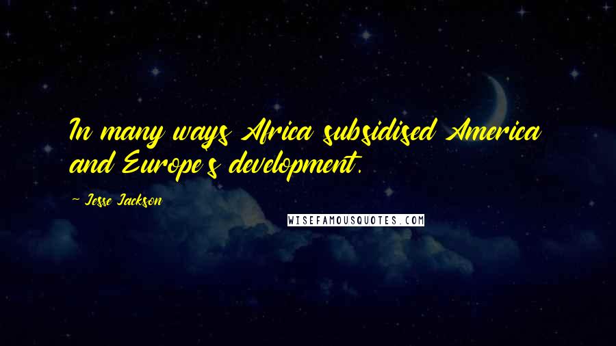 Jesse Jackson Quotes: In many ways Africa subsidised America and Europe's development.