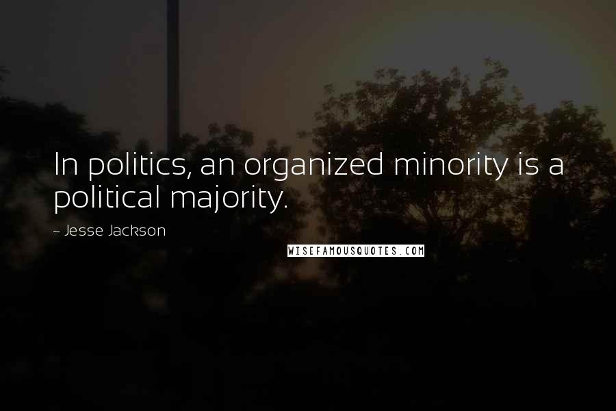 Jesse Jackson Quotes: In politics, an organized minority is a political majority.