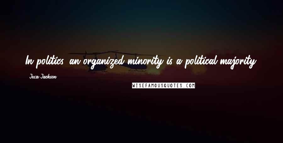 Jesse Jackson Quotes: In politics, an organized minority is a political majority.