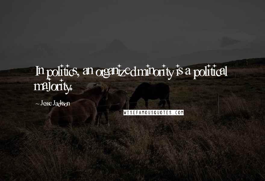 Jesse Jackson Quotes: In politics, an organized minority is a political majority.