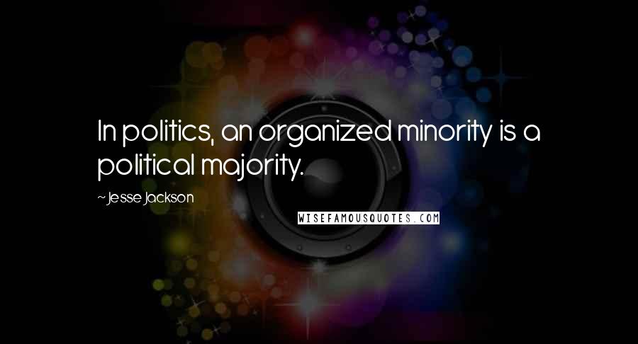 Jesse Jackson Quotes: In politics, an organized minority is a political majority.