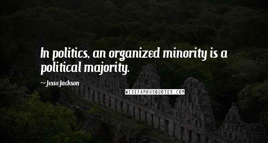 Jesse Jackson Quotes: In politics, an organized minority is a political majority.