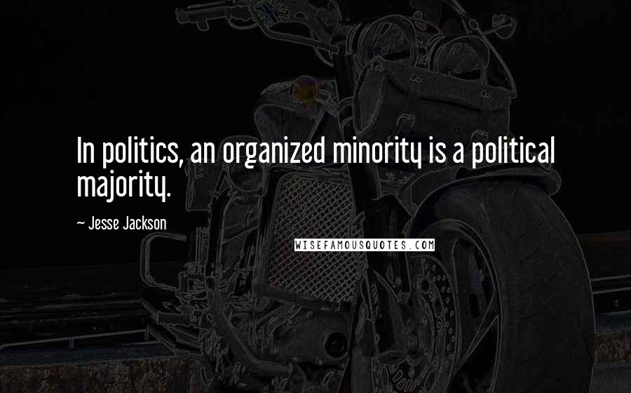 Jesse Jackson Quotes: In politics, an organized minority is a political majority.