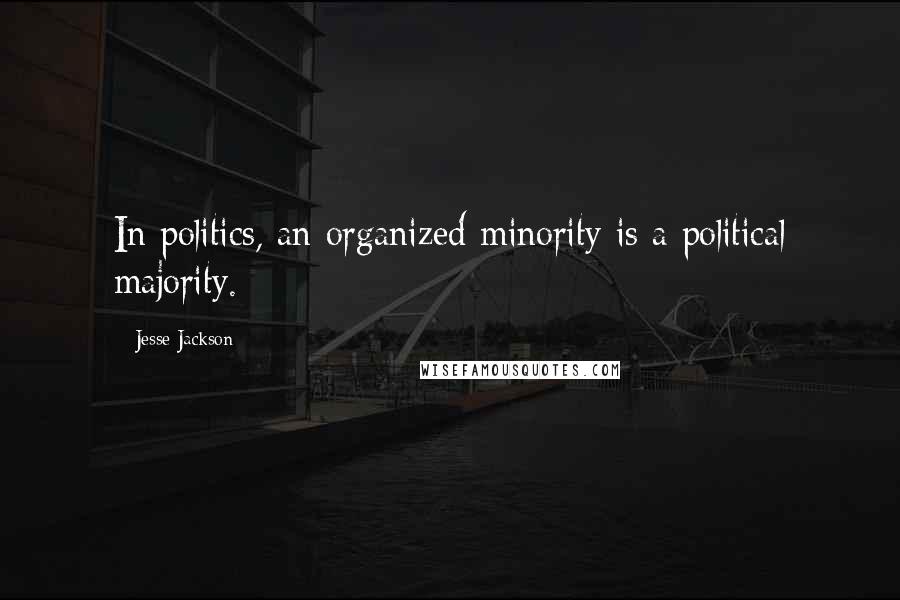 Jesse Jackson Quotes: In politics, an organized minority is a political majority.